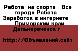 Работа  на спорте - Все города Работа » Заработок в интернете   . Приморский край,Дальнереченск г.